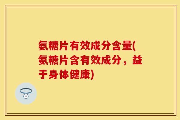 氨糖片有效成分含量(氨糖片含有效成分,益于身体健康) 氨糖片有效成分含量(氨糖片含有效成分,益于身体健康)
