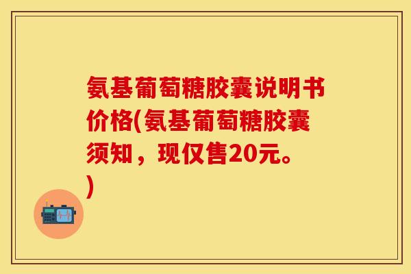 氨基葡萄糖胶囊说明书价格(氨基葡萄糖胶囊须知，现仅售20元。)