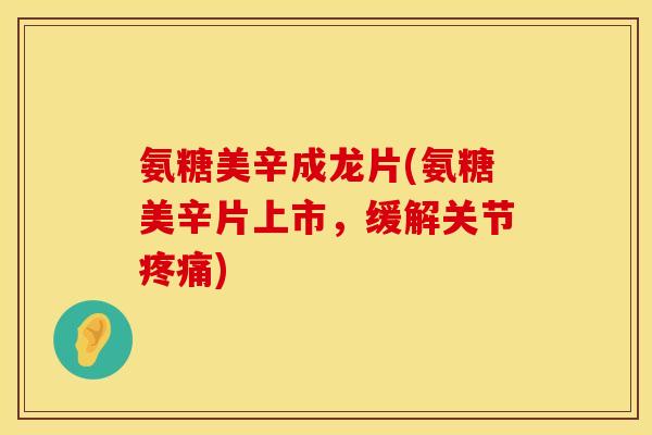 氨糖美辛成龙片(氨糖美辛片上市，缓解关节疼痛)