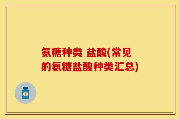 氨糖种类 盐酸(常见的氨糖盐酸种类汇总)