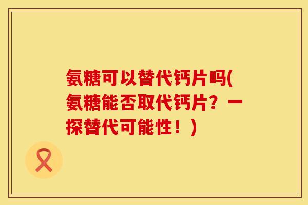 氨糖可以替代钙片吗(氨糖能否取代钙片？一探替代可能性！)
