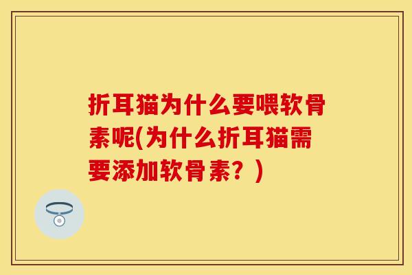 折耳猫为什么要喂软骨素呢(为什么折耳猫需要添加软骨素?) 折耳猫为什么要喂软骨素呢(为什么折耳猫需要添加软骨素?)