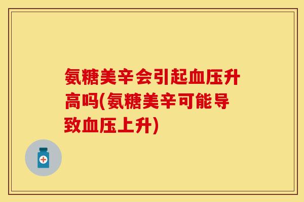 氨糖美辛会引起血压升高吗(氨糖美辛可能导致血压上升)