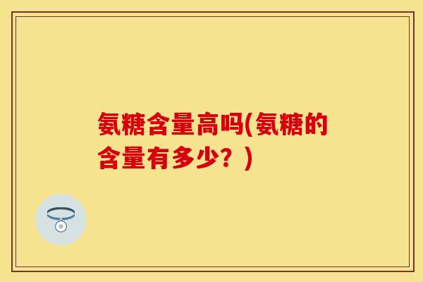 氨糖含量高吗(氨糖的含量有多少?)
