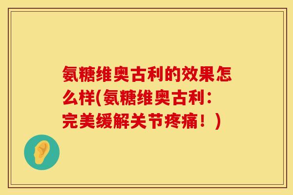 氨糖维奥古利的效果怎么样(氨糖维奥古利：完美缓解关节疼痛！)