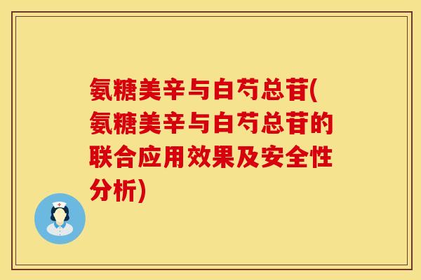氨糖美辛与白芍总苷(氨糖美辛与白芍总苷的联合应用效果及安全性分析)