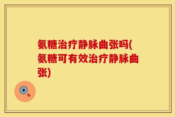 氨糖治疗静脉曲张吗(氨糖可有效治疗静脉曲张)