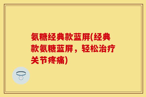 氨糖经典款蓝屏(经典款氨糖蓝屏，轻松治疗关节疼痛)