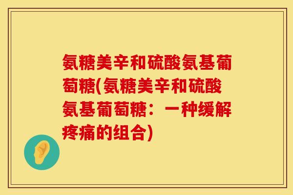 氨糖美辛和硫酸氨基葡萄糖(氨糖美辛和硫酸氨基葡萄糖:一种缓解的组合) 氨糖美辛和硫酸氨基葡萄糖(氨糖美辛和硫酸氨基葡萄糖:一种缓解的组合)