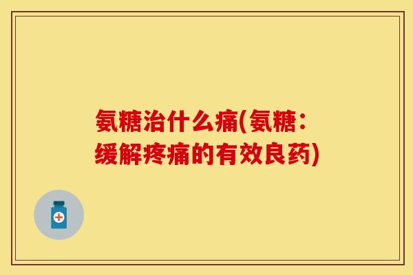 氨糖治什么痛(氨糖：缓解疼痛的有效良药)
