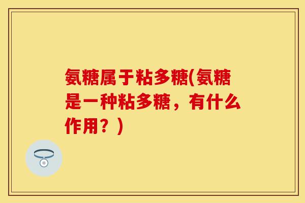 氨糖属于粘多糖(氨糖是一种粘多糖，有什么作用？)