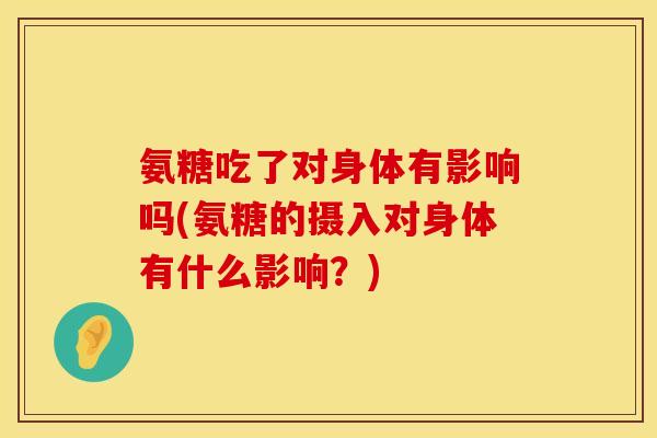 氨糖吃了对身体有影响吗(氨糖的摄入对身体有什么影响?)