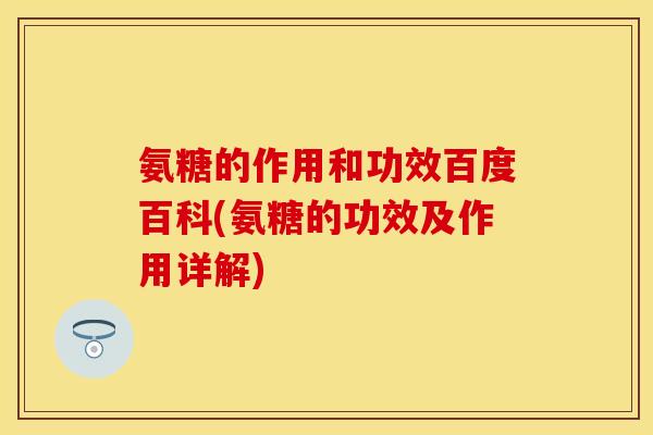 氨糖的作用和功效百度百科(氨糖的功效及作用详解)