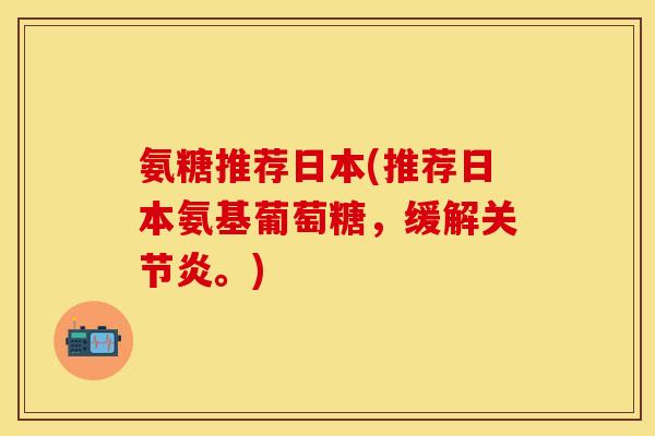 氨糖推荐日本(推荐日本氨基葡萄糖，缓解关节炎。)