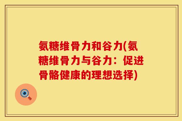 氨糖维骨力和谷力(氨糖维骨力与谷力:促进骨骼健康的理想选择) 氨糖维骨力和谷力(氨糖维骨力与谷力:促进骨骼健康的理想选择)
