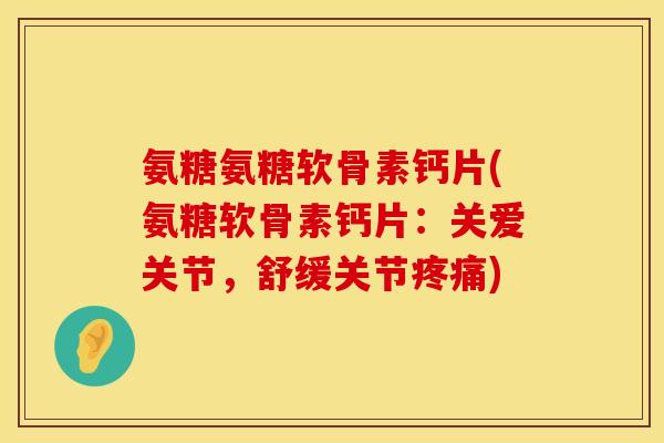 氨糖氨糖软骨素钙片(氨糖软骨素钙片:关爱关节,舒缓关节疼痛)