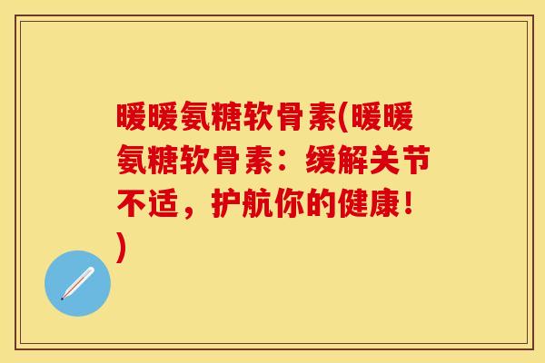 暖暖氨糖软骨素(暖暖氨糖软骨素:缓解关节不适,护航你的健康!) 暖暖氨糖软骨素(暖暖氨糖软骨素:缓解关节不适,护航你的健康!)