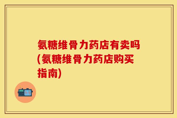 氨糖维骨力药店有卖吗(氨糖维骨力药店购买指南) 氨糖维骨力药店有卖吗(氨糖维骨力药店购买指南)