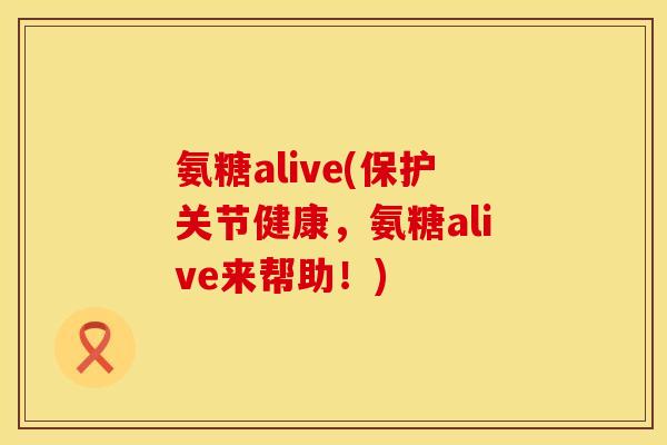 氨糖alive(保护关节健康，氨糖alive来帮助！)