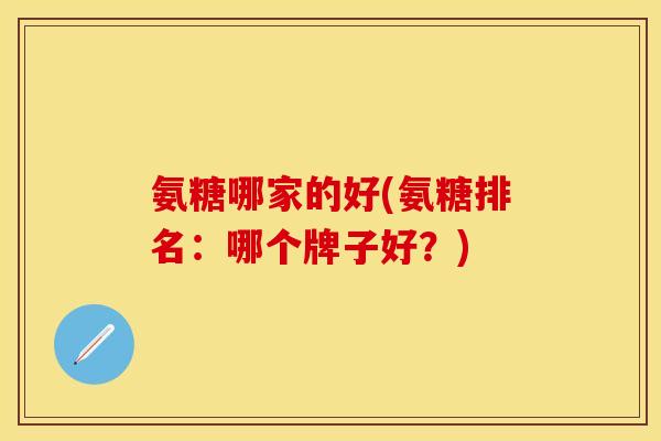 氨糖哪家的好(氨糖排名：哪个牌子好？)