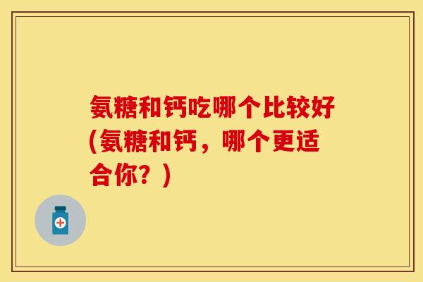 氨糖和钙吃哪个比较好(氨糖和钙，哪个更适合你？)