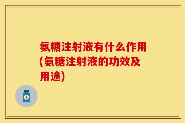 氨糖注射液有什么作用(氨糖注射液的功效及用途)