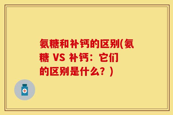 氨糖和补钙的区别(氨糖 VS 补钙：它们的区别是什么？)