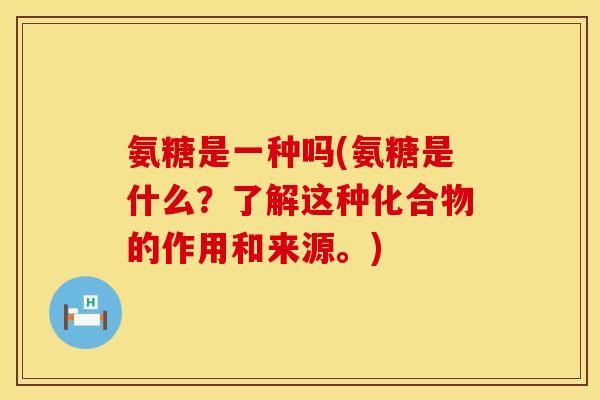 氨糖是一种吗(氨糖是什么？了解这种化合物的作用和来源。)