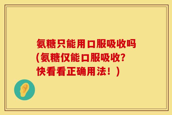 氨糖只能用口服吸收吗(氨糖仅能口服吸收？快看看正确用法！)