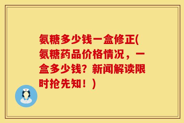 氨糖多少钱一盒修正(氨糖药品价格情况,一盒多少钱?新闻解读限时抢先知!) 氨糖多少钱一盒修正(氨糖药品价格情况,一盒多少钱?新闻解读限时抢先知!)
