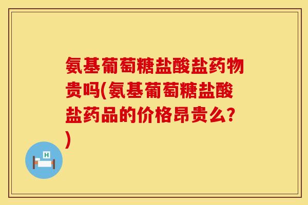 氨基葡萄糖盐酸盐药物贵吗(氨基葡萄糖盐酸盐药品的价格昂贵么?)
