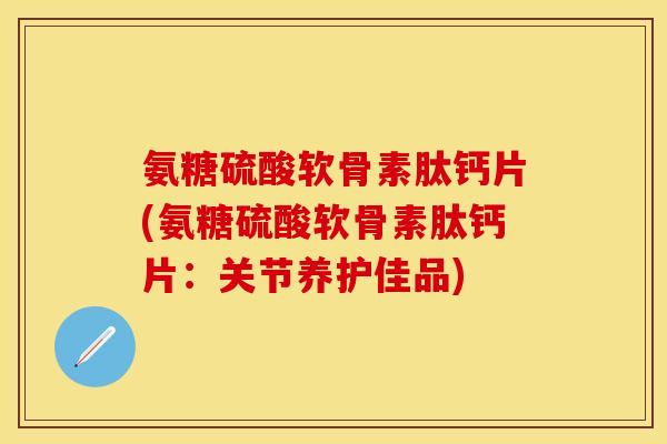 氨糖硫酸软骨素肽钙片(氨糖硫酸软骨素肽钙片:关节养护佳品) 氨糖硫酸软骨素肽钙片(氨糖硫酸软骨素肽钙片:关节养护佳品)