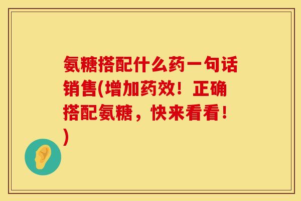 氨糖搭配什么药一句话销售(增加!正确搭配氨糖,快来看看!) 氨糖搭配什么药一句话销售(增加!正确搭配氨糖,快来看看!)