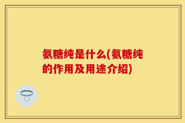 氨糖纯是什么(氨糖纯的作用及用途介绍)