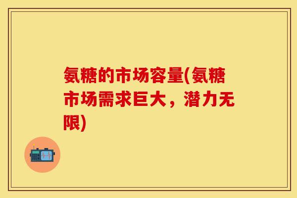 氨糖的市场容量(氨糖市场需求巨大，潜力无限)