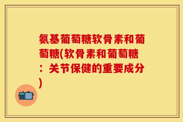 氨基葡萄糖软骨素和葡萄糖(软骨素和葡萄糖：关节保健的重要成分)