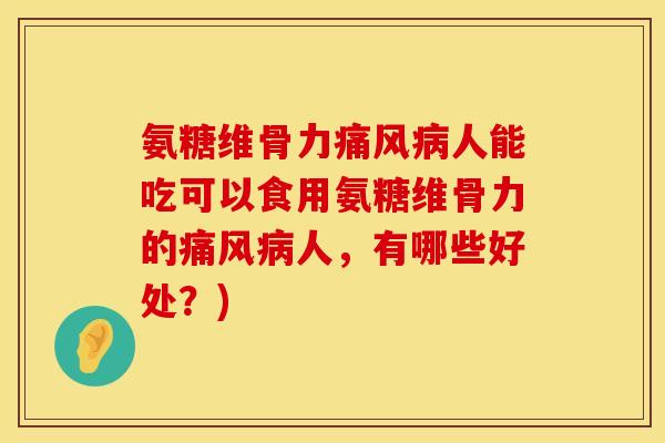 氨糖维骨力痛风病人能吃可以食用氨糖维骨力的痛风病人，有哪些好处？)
