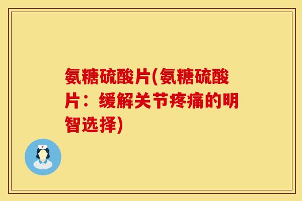 氨糖硫酸片(氨糖硫酸片:缓解关节的明智选择) 氨糖硫酸片(氨糖硫酸片:缓解关节的明智选择)