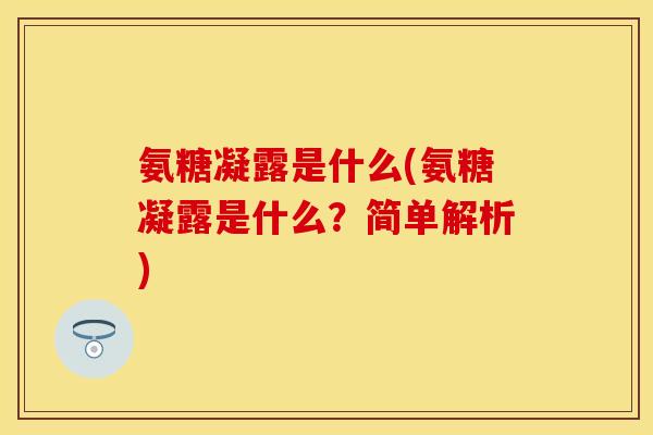 氨糖凝露是什么(氨糖凝露是什么?简单解析) 氨糖凝露是什么(氨糖凝露是什么?简单解析)
