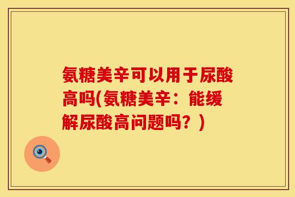 氨糖美辛可以用于尿酸高吗(氨糖美辛：能缓解尿酸高问题吗？)