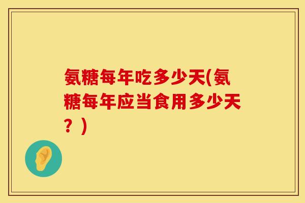 氨糖每年吃多少天(氨糖每年应当食用多少天?) 氨糖每年吃多少天(氨糖每年应当食用多少天?)