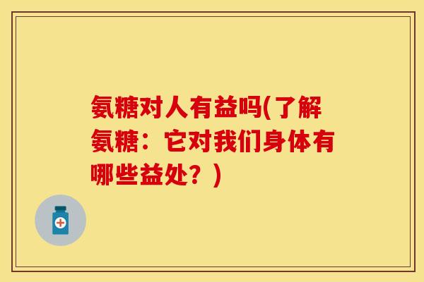氨糖对人有益吗(了解氨糖：它对我们身体有哪些益处？)