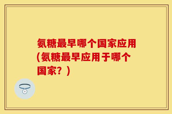 氨糖早哪个国家应用(氨糖早应用于哪个国家?) 氨糖早哪个国家应用(氨糖早应用于哪个国家?)