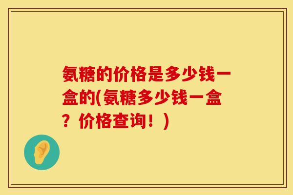 氨糖的价格是多少钱一盒的(氨糖多少钱一盒?价格查询!)