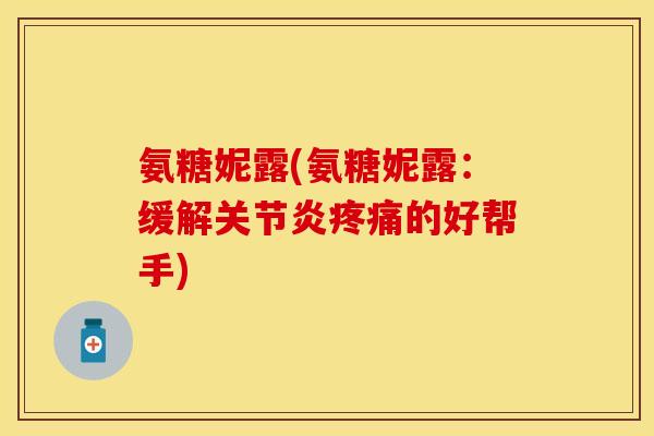 氨糖妮露(氨糖妮露:缓解的好帮手) 氨糖妮露(氨糖妮露:缓解的好帮手)