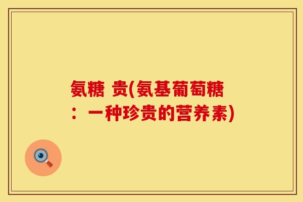 氨糖 贵(氨基葡萄糖:一种珍贵的营养素) 氨糖 贵(氨基葡萄糖:一种珍贵的营养素)