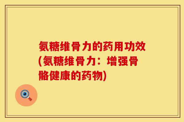 氨糖维骨力的药用功效(氨糖维骨力：增强骨骼健康的药物)