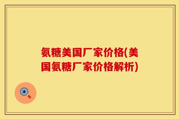 氨糖美国厂家价格(美国氨糖厂家价格解析) 氨糖美国厂家价格(美国氨糖厂家价格解析)