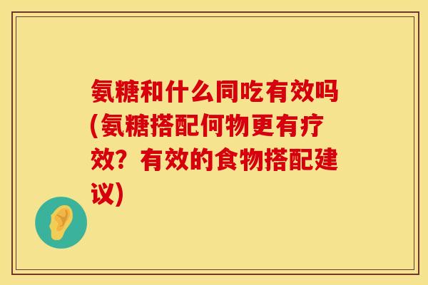 氨糖和什么同吃有效吗(氨糖搭配何物更有疗效？有效的食物搭配建议)
