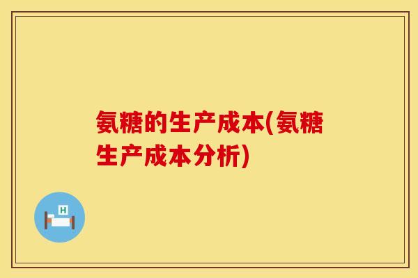 氨糖的生产成本(氨糖生产成本分析)